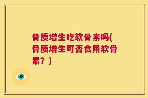 骨质增生吃软骨素吗(骨质增生可否食用软骨素?)