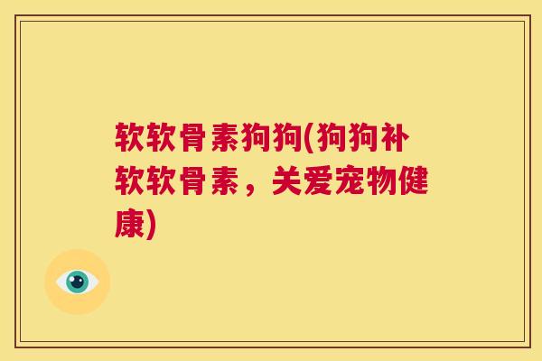 软软骨素狗狗(狗狗补软软骨素，关爱宠物健康)
