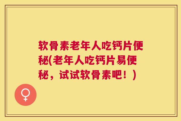 软骨素老年人吃钙片(老年人吃钙片易，试试软骨素吧！)