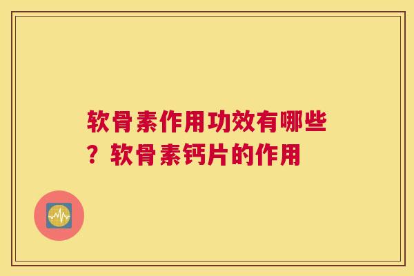软骨素作用功效有哪些?软骨素钙片的作用