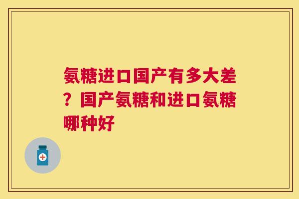氨糖进口国产有多大差?国产氨糖和进口氨糖哪种好