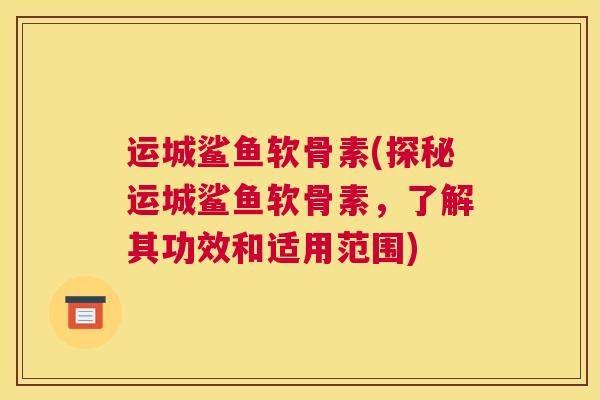 运城鲨鱼软骨素(探秘运城鲨鱼软骨素,了解其功效和适用范围)