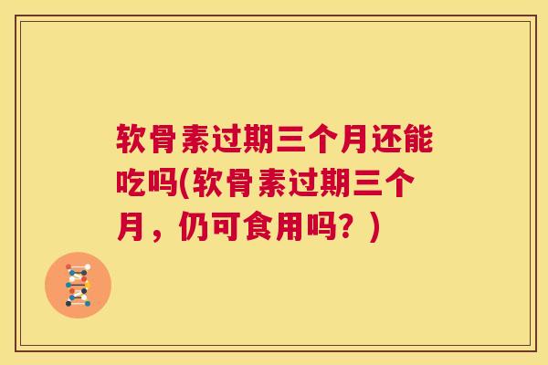 软骨素过期三个月还能吃吗(软骨素过期三个月,仍可食用吗?)