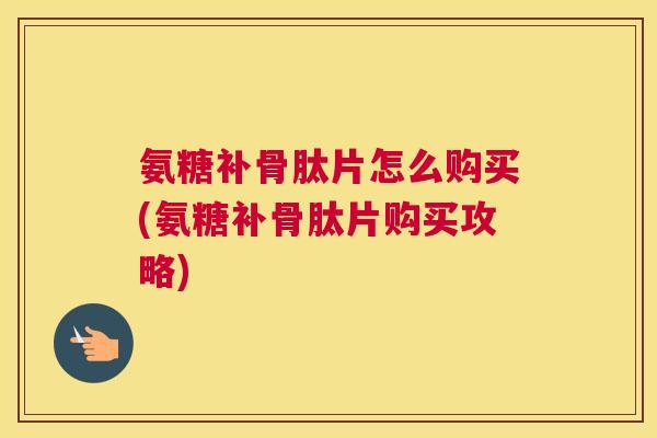 氨糖补骨肽片怎么购买(氨糖补骨肽片购买攻略)