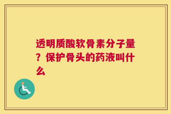 透明质酸软骨素分子量?保护骨头的药液叫什么 透明质酸软骨素分子量?保护骨头的药液叫什么