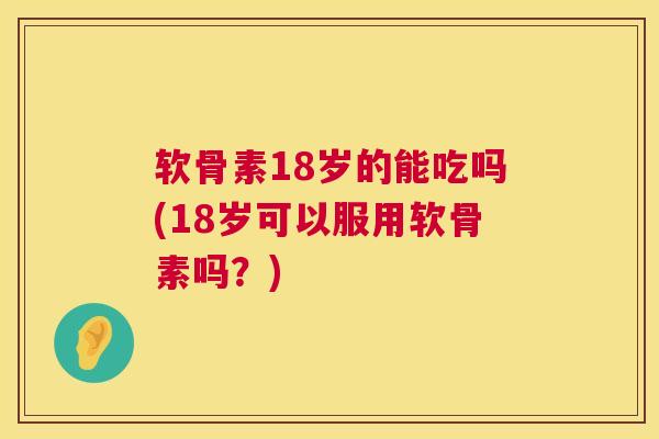 软骨素18岁的能吃吗(18岁可以服用软骨素吗?) 软骨素18岁的能吃吗(18岁可以服用软骨素吗?)