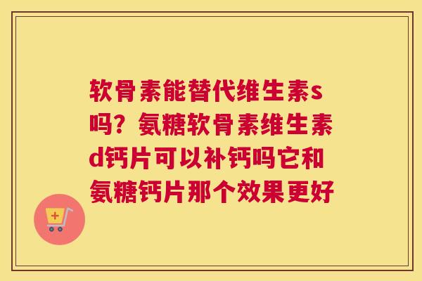 软骨素能替代维生素s吗？氨糖软骨素维生素d钙片可以补钙吗它和氨糖钙片那个效果更好