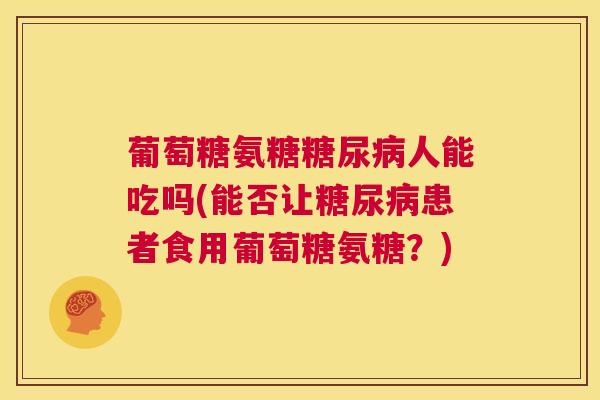 葡萄糖氨糖糖尿病人能吃吗(能否让糖尿病患者食用葡萄糖氨糖?)
