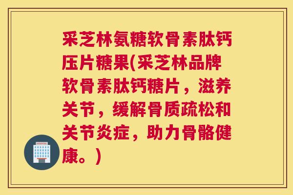 采芝林氨糖软骨素肽钙压片糖果(采芝林品牌软骨素肽钙糖片,滋养关节,缓解骨质疏松和关节炎症,助力骨骼健康。)
