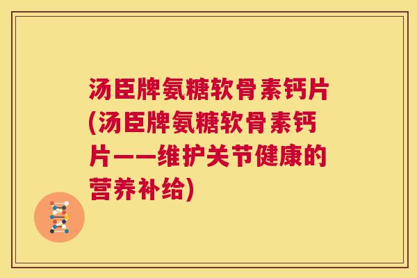 汤臣牌氨糖软骨素钙片(汤臣牌氨糖软骨素钙片——维护关节健康的营养补给)