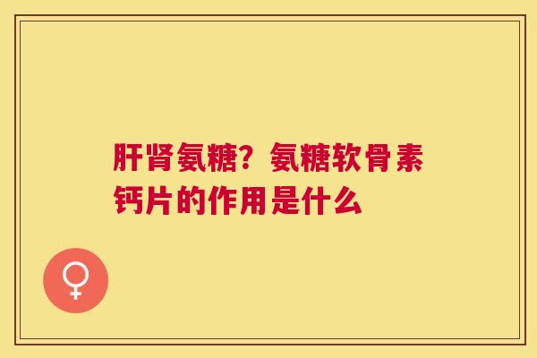 氨糖？氨糖软骨素钙片的作用是什么