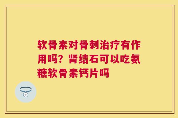 软骨素对有作用吗?结石可以吃氨糖软骨素钙片吗 软骨素对有作用吗?结石可以吃氨糖软骨素钙片吗
