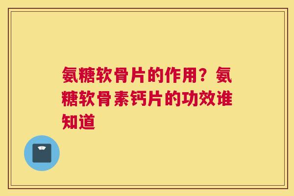 氨糖软骨片的作用？氨糖软骨素钙片的功效谁知道