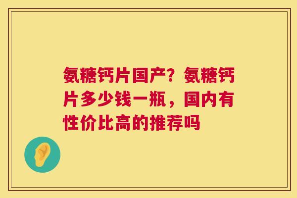 氨糖钙片国产？氨糖钙片多少钱一瓶，国内有性价比高的推荐吗