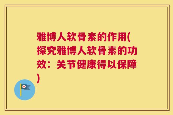 雅博人软骨素的作用(探究雅博人软骨素的功效:关节健康得以保障)