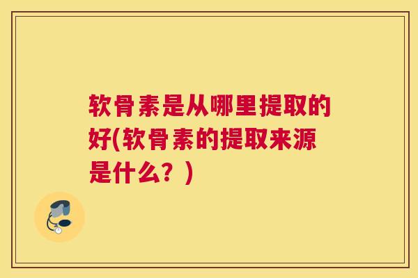软骨素是从哪里提取的好(软骨素的提取来源是什么？)