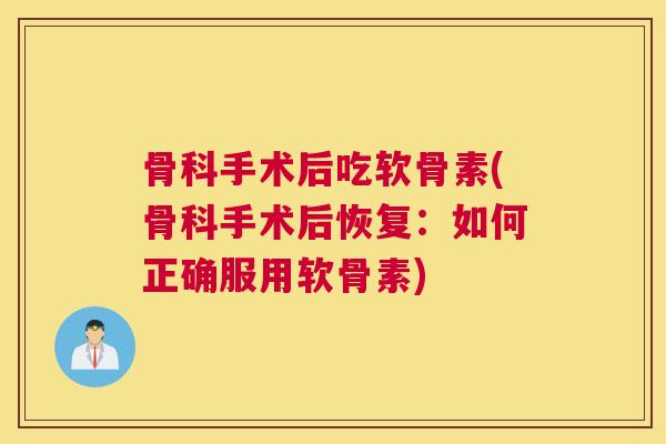 骨科手术后吃软骨素(骨科手术后恢复：如何正确服用软骨素)