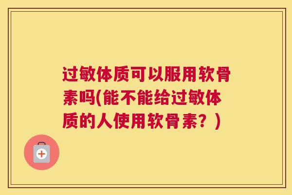 过敏体质可以服用软骨素吗(能不能给过敏体质的人使用软骨素?)