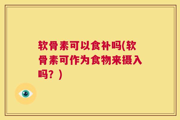 软骨素可以食补吗(软骨素可作为食物来摄入吗?)