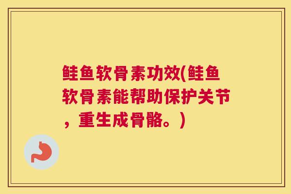 鲑鱼软骨素功效(鲑鱼软骨素能帮助保护关节，重生成骨骼。)