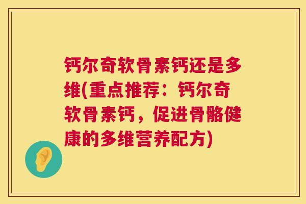 钙尔奇软骨素钙还是多维(重点推荐:钙尔奇软骨素钙,促进骨骼健康的多维营养配方)
