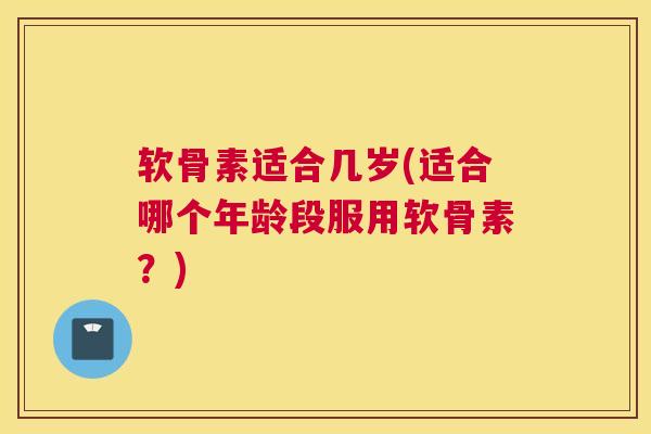 软骨素适合几岁(适合哪个年龄段服用软骨素?)