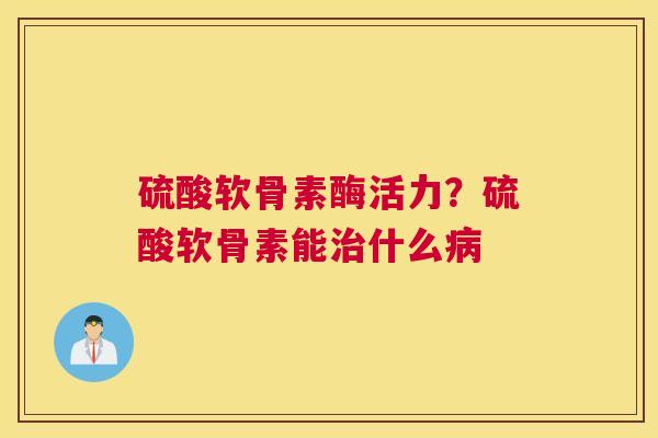 硫酸软骨素酶活力?硫酸软骨素能治什么病