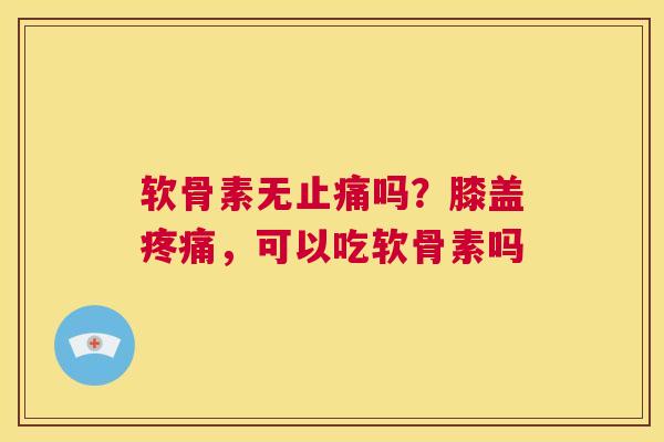 软骨素无止痛吗?膝盖疼痛,可以吃软骨素吗