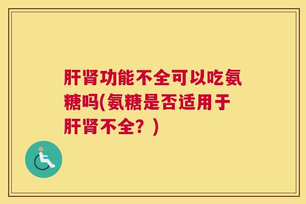 肝肾功能不全可以吃氨糖吗(氨糖是否适用于肝肾不全?)