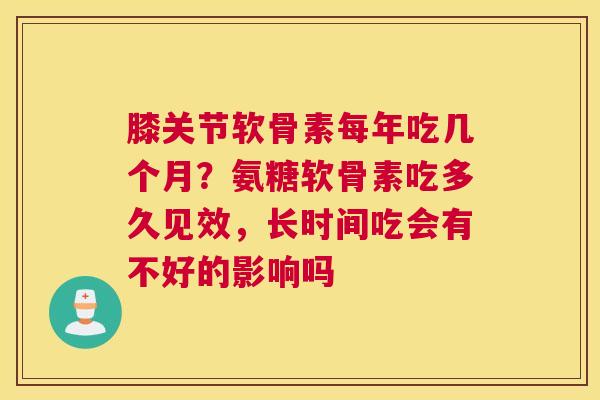 膝关节软骨素每年吃几个月？氨糖软骨素吃多久见效，长时间吃会有不好的影响吗