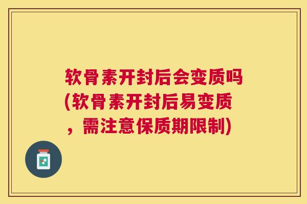 软骨素开封后会变质吗(软骨素开封后易变质，需注意保质期限制)