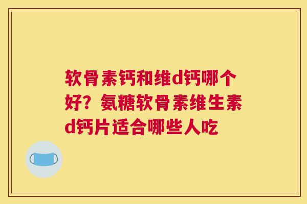 软骨素钙和维d钙哪个好?氨糖软骨素维生素d钙片适合哪些人吃 软骨素钙和维d钙哪个好?氨糖软骨素维生素d钙片适合哪些人吃