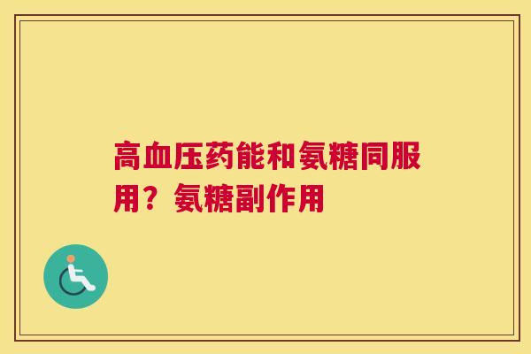 高血压药能和氨糖同服用?氨糖副作用