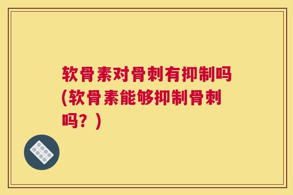 软骨素对骨刺有抑制吗(软骨素能够抑制骨刺吗?)