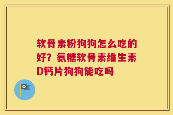 软骨素粉狗狗怎么吃的好?氨糖软骨素维生素D钙片狗狗能吃吗 软骨素粉狗狗怎么吃的好?氨糖软骨素维生素D钙片狗狗能吃吗