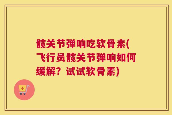 髋关节弹响吃软骨素(飞行员髋关节弹响如何缓解?试试软骨素) 髋关节弹响吃软骨素(飞行员髋关节弹响如何缓解?试试软骨素)
