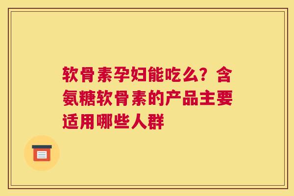 软骨素孕妇能吃么?含氨糖软骨素的产品主要适用哪些人群 软骨素孕妇能吃么?含氨糖软骨素的产品主要适用哪些人群