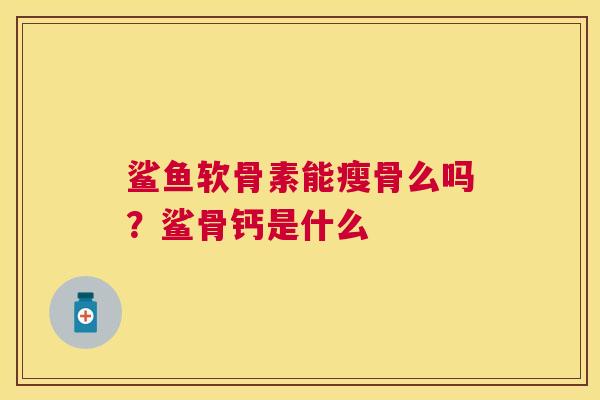 鲨鱼软骨素能瘦骨么吗?鲨骨钙是什么 鲨鱼软骨素能瘦骨么吗?鲨骨钙是什么