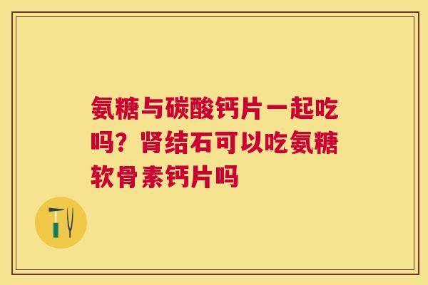 氨糖与碳酸钙片一起吃吗？肾结石可以吃氨糖软骨素钙片吗