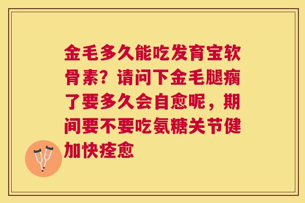 金毛多久能吃发育宝软骨素？请问下金毛腿瘸了要多久会自愈呢，期间要不要吃氨糖关节健加快痊愈