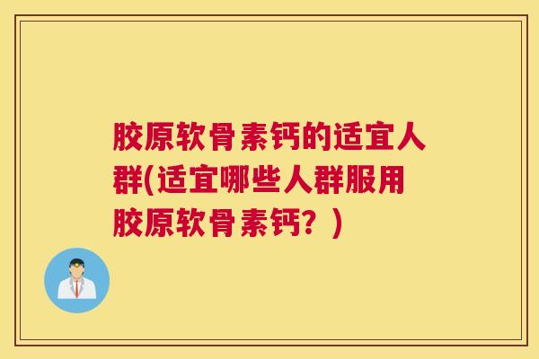 胶原软骨素钙的适宜人群(适宜哪些人群服用胶原软骨素钙?) 胶原软骨素钙的适宜人群(适宜哪些人群服用胶原软骨素钙?)