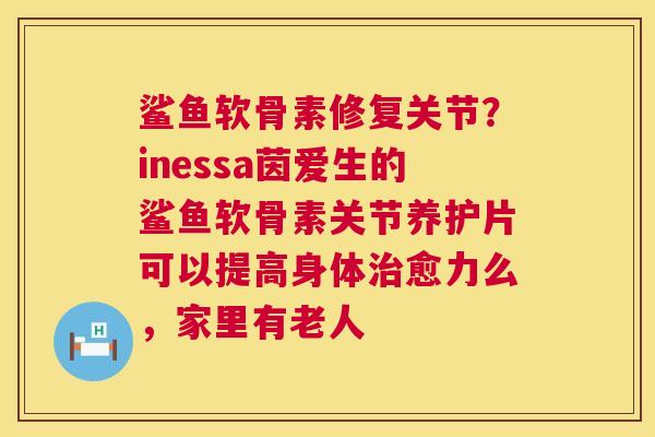 鲨鱼软骨素修复关节？inessa茵爱生的鲨鱼软骨素关节养护片可以提高身体愈力么，家里有老人
