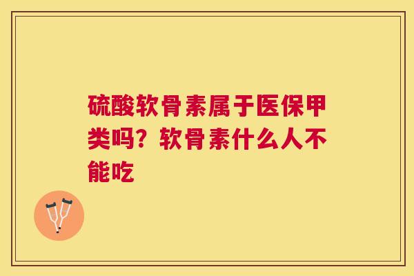 硫酸软骨素属于医保甲类吗？软骨素什么人不能吃