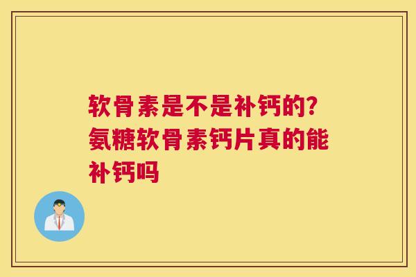 软骨素是不是补钙的？氨糖软骨素钙片真的能补钙吗