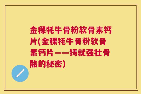 金稞牦牛骨粉软骨素钙片(金稞牦牛骨粉软骨素钙片——铸就强壮骨骼的秘密) 金稞牦牛骨粉软骨素钙片(金稞牦牛骨粉软骨素钙片——铸就强壮骨骼的秘密)