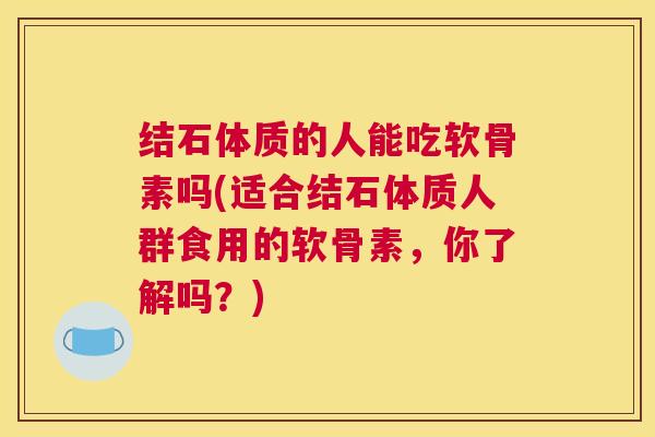 结石体质的人能吃软骨素吗(适合结石体质人群食用的软骨素，你了解吗？)