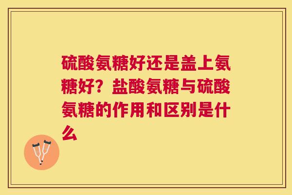 硫酸氨糖好还是盖上氨糖好?盐酸氨糖与硫酸氨糖的作用和区别是什么 硫酸氨糖好还是盖上氨糖好?盐酸氨糖与硫酸氨糖的作用和区别是什么