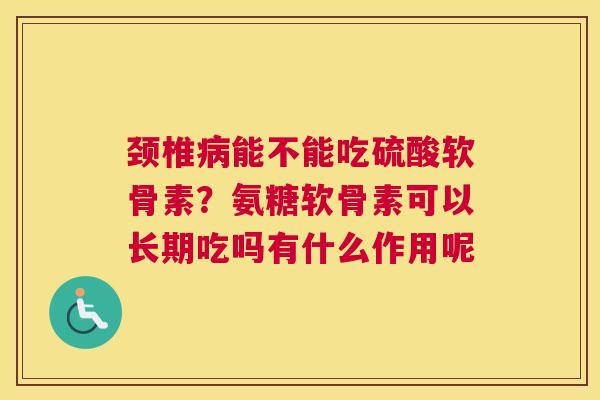 颈椎病能不能吃硫酸软骨素？氨糖软骨素可以长期吃吗有什么作用呢