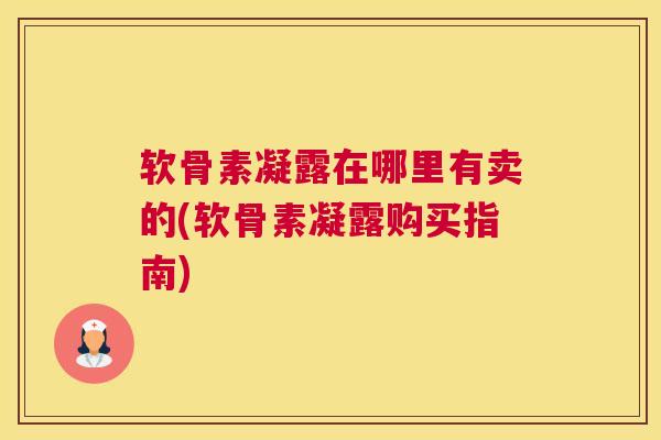 软骨素凝露在哪里有卖的(软骨素凝露购买指南)