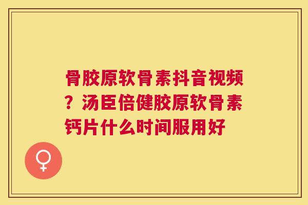 骨胶原软骨素抖音视频?汤臣倍健胶原软骨素钙片什么时间服用好